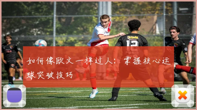 如何像欧文一样过人：掌握核心运球突破技巧
