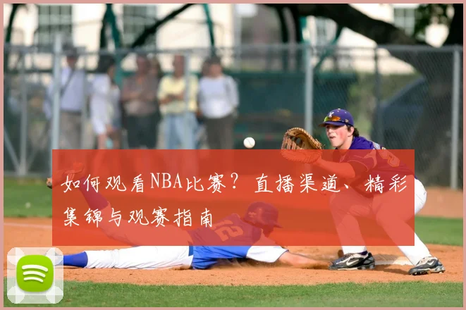 如何观看NBA比赛？直播渠道、精彩集锦与观赛指南