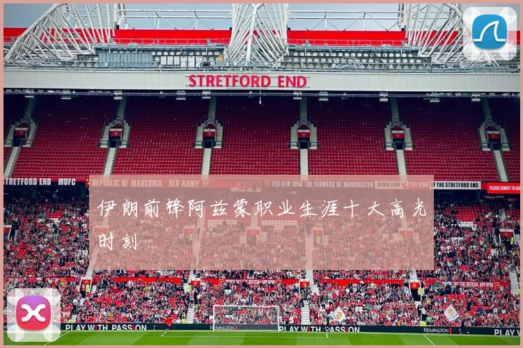 伊朗前锋阿兹蒙职业生涯十大高光时刻
