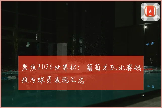 聚焦2026世界杯：葡萄牙队比赛战报与球员表现汇总