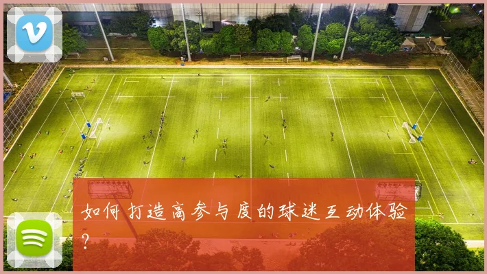 如何打造高参与度的球迷互动体验？