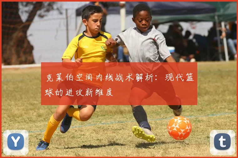 克莱伯空间内线战术解析：现代篮球的进攻新维度
