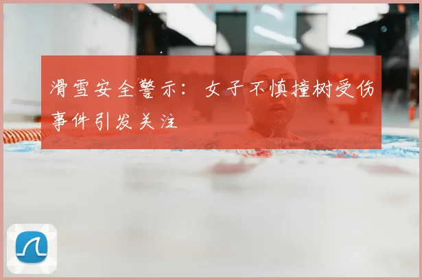滑雪安全警示：女子不慎撞树受伤事件引发关注