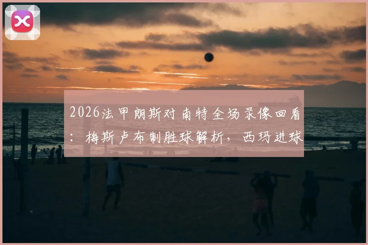 2026法甲朗斯对南特全场录像回看：梅斯卢布制胜球解析，西玛进球被吹VAR判罚详解与赛后技术统计