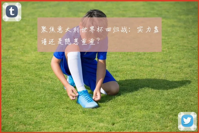聚焦意大利世界杯回归战：实力靠谱还是隐患重重？