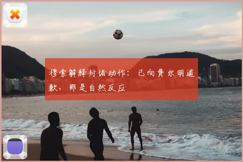穆索解释封堵动作：已向费尔明道歉，那是自然反应