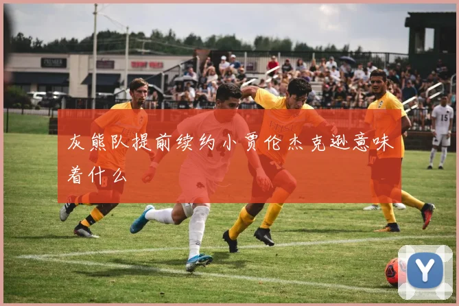 灰熊队提前续约小贾伦杰克逊意味着什么