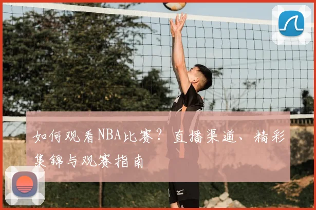 如何观看NBA比赛？直播渠道、精彩集锦与观赛指南