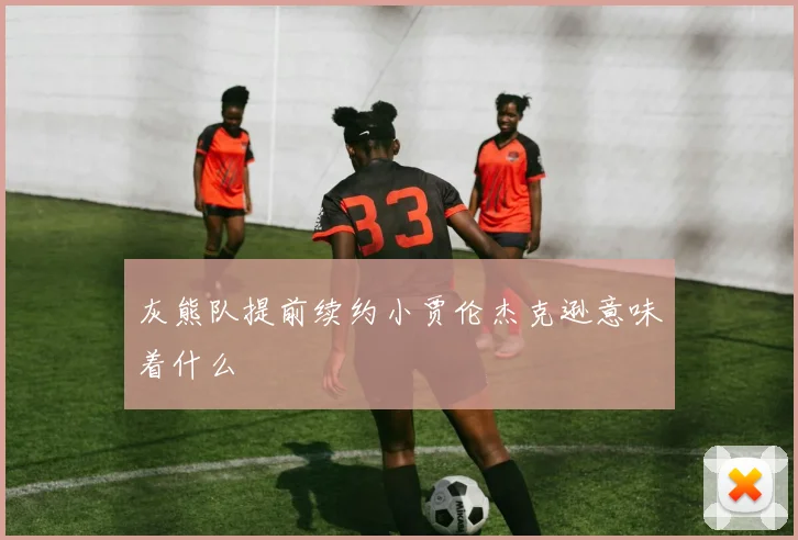 灰熊队提前续约小贾伦杰克逊意味着什么