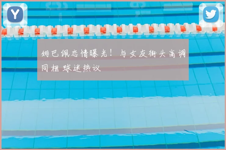 姆巴佩恋情曝光！与女友街头高调同框 球迷热议