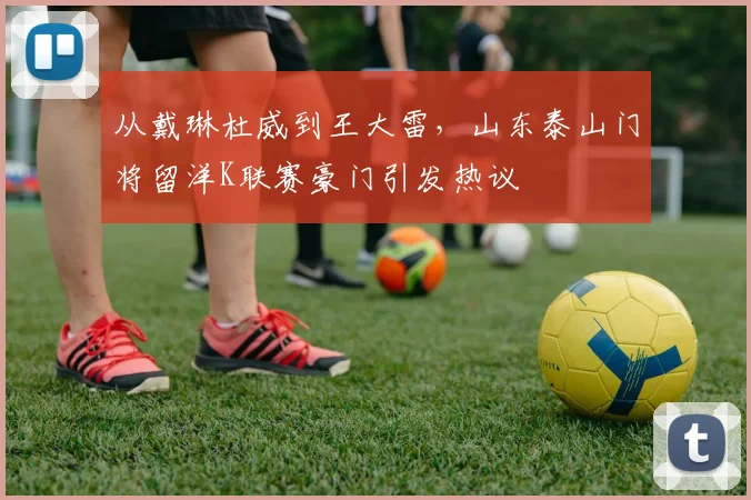 从戴琳杜威到王大雷，山东泰山门将留洋K联赛豪门引发热议