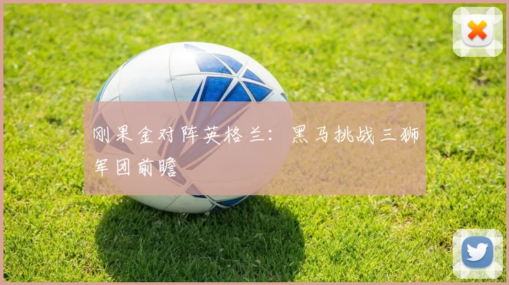 刚果金对阵英格兰：黑马挑战三狮军团前瞻