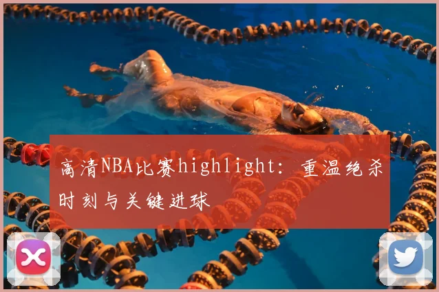 高清NBA比赛highlight：重温绝杀时刻与关键进球