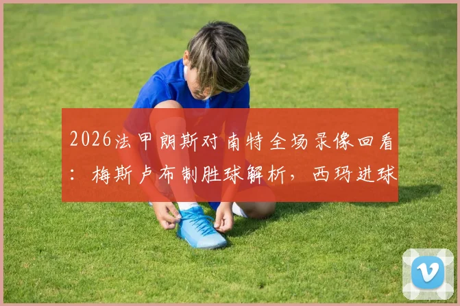 2026法甲朗斯对南特全场录像回看：梅斯卢布制胜球解析，西玛进球被吹VAR判罚详解与赛后技术统计