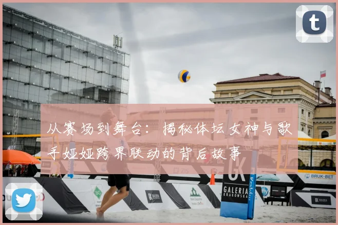 从赛场到舞台：揭秘体坛女神与歌手娅娅跨界联动的背后故事