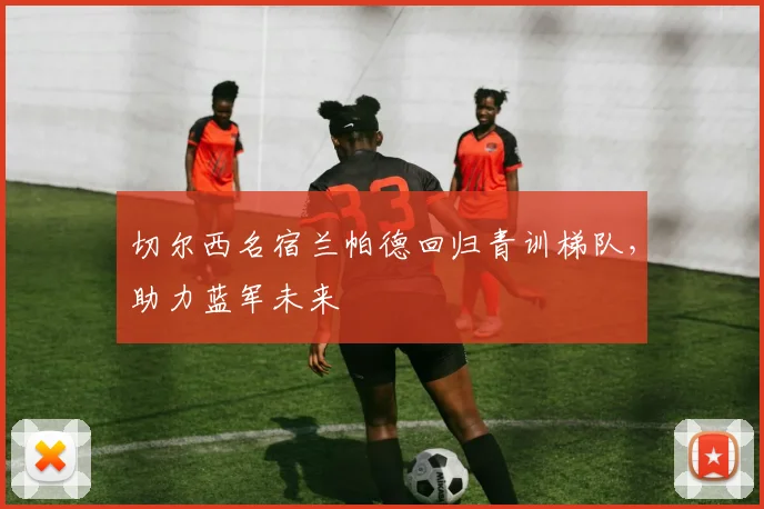 切尔西名宿兰帕德回归青训梯队，助力蓝军未来
