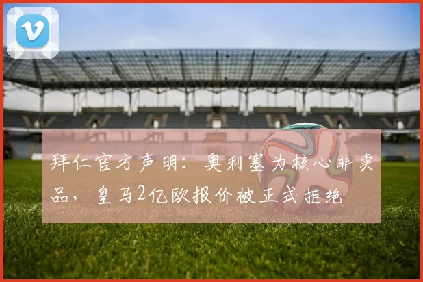 拜仁官方声明：奥利塞为核心非卖品，皇马2亿欧报价被正式拒绝