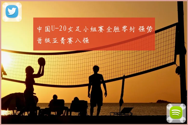 中国U-20女足小组赛全胜零封 强势晋级亚青赛八强
