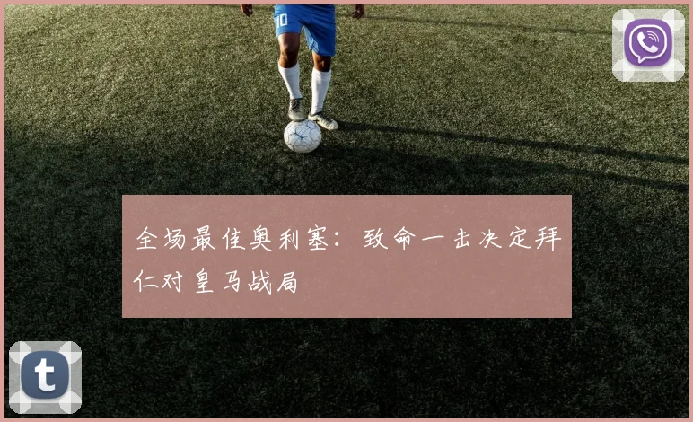 全场最佳奥利塞：致命一击决定拜仁对皇马战局