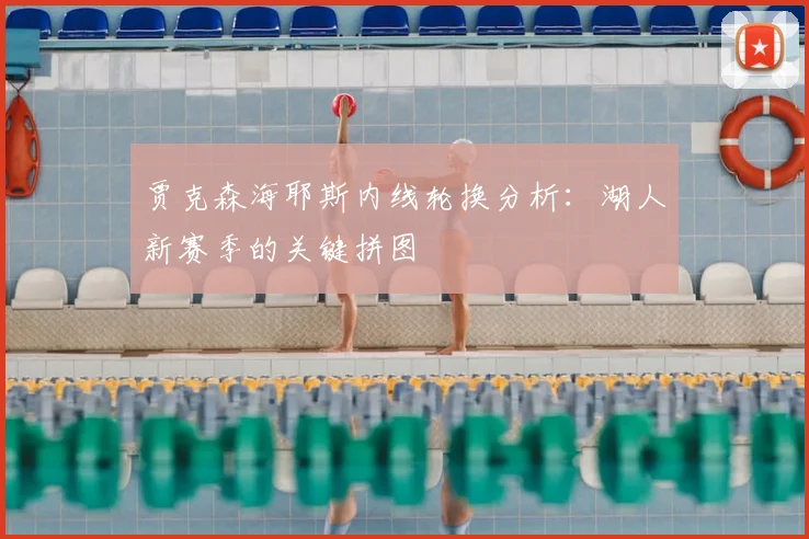 贾克森海耶斯内线轮换分析:湖人新赛季的关键拼图