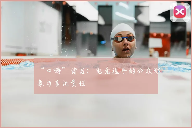 “口嗨”背后：电竞选手的公众形象与言论责任