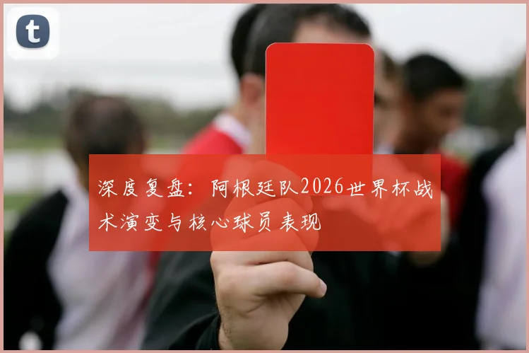 深度复盘：阿根廷队2026世界杯战术演变与核心球员表现
