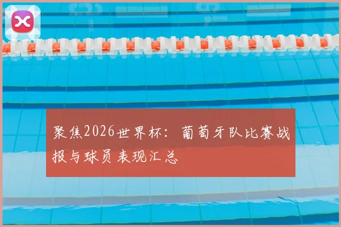 聚焦2026世界杯：葡萄牙队比赛战报与球员表现汇总