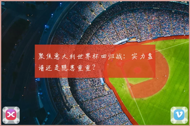 聚焦意大利世界杯回归战：实力靠谱还是隐患重重？