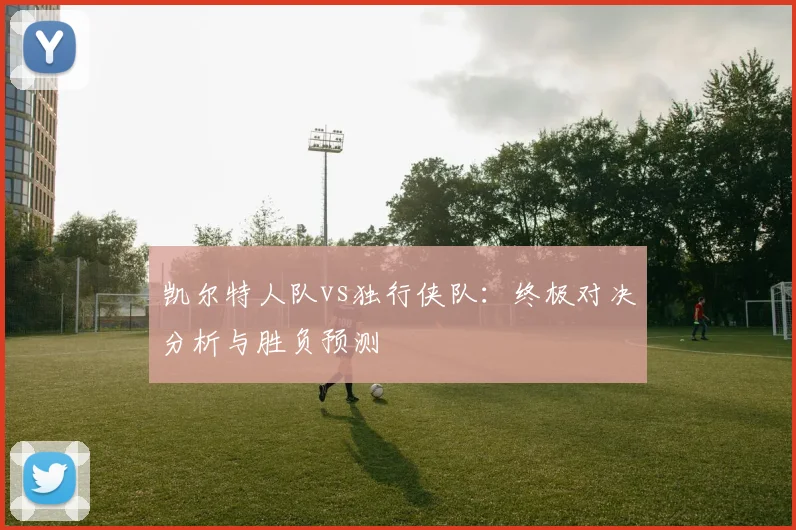 凯尔特人队vs独行侠队：终极对决分析与胜负预测
