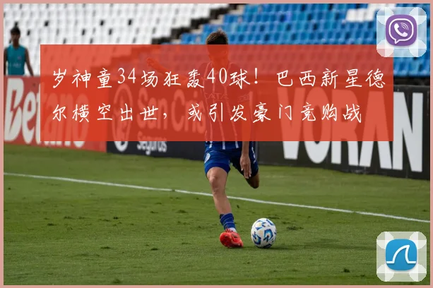 岁神童34场狂轰40球！巴西新星德尔横空出世，或引发豪门竞购战